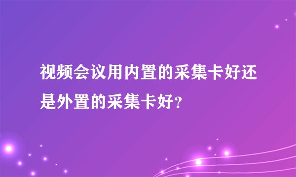 视频会议用内置的采集卡好还是外置的采集卡好？