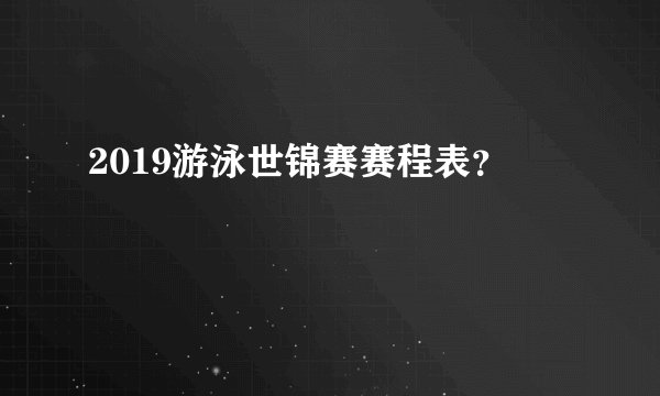 2019游泳世锦赛赛程表？