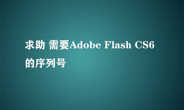 求助 需要Adobe Flash CS6的序列号