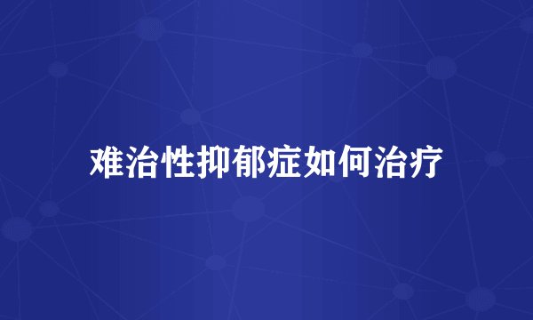 难治性抑郁症如何治疗