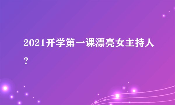 2021开学第一课漂亮女主持人？