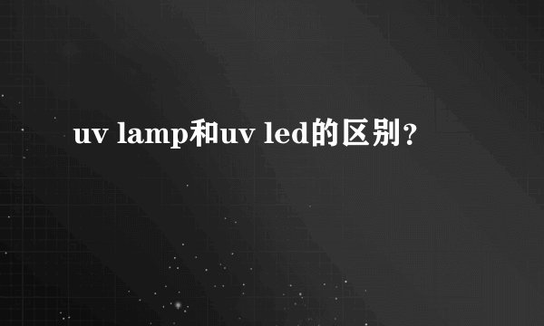 uv lamp和uv led的区别？