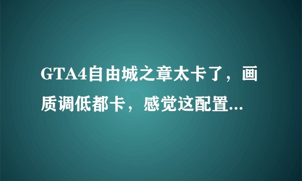 GTA4自由城之章太卡了，画质调低都卡，感觉这配置不至于吧