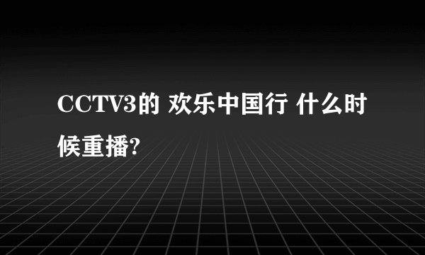 CCTV3的 欢乐中国行 什么时候重播?