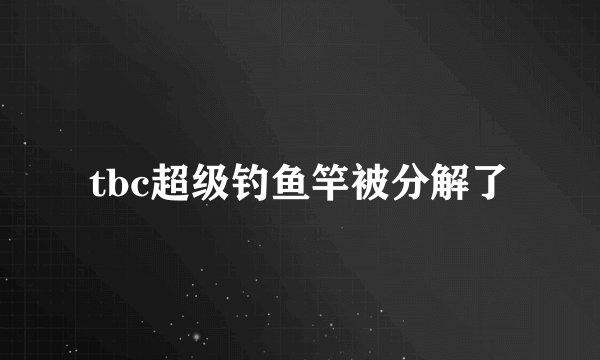 tbc超级钓鱼竿被分解了