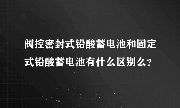 阀控密封式铅酸蓄电池和固定式铅酸蓄电池有什么区别么？