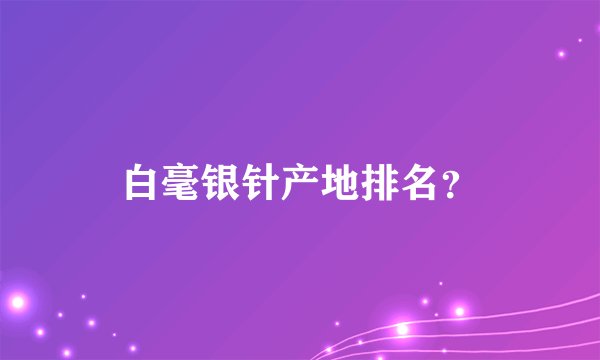 白毫银针产地排名？