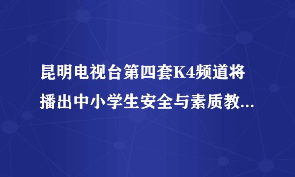 昆明电视台第四套K4频道将播出中小学生安全与素质教育。求观后感！谢谢