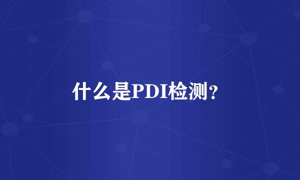 什么是PDI检测？