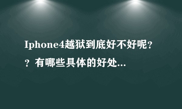 Iphone4越狱到底好不好呢？？有哪些具体的好处和坏处。求详细解释！！十分感谢！！！