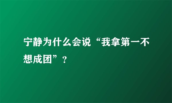 宁静为什么会说“我拿第一不想成团”？