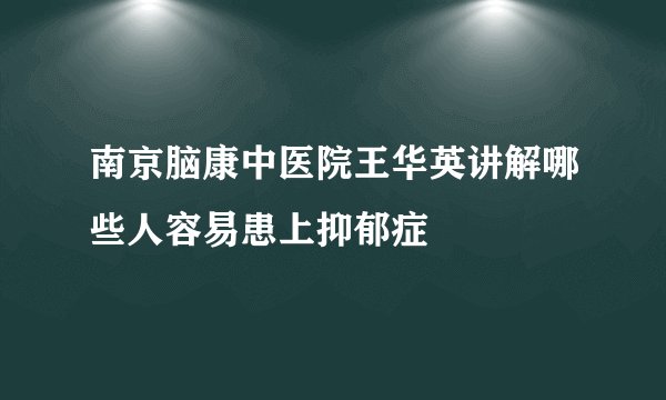 南京脑康中医院王华英讲解哪些人容易患上抑郁症