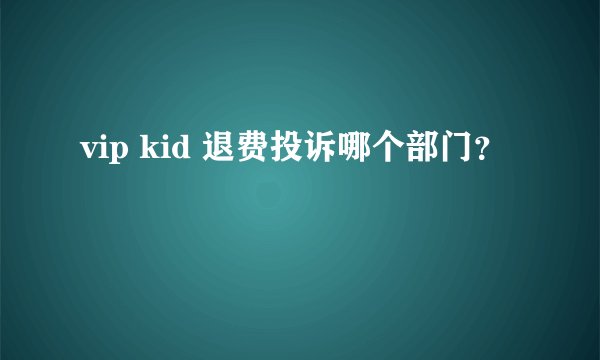 vip kid 退费投诉哪个部门？