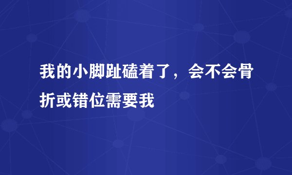 我的小脚趾磕着了，会不会骨折或错位需要我