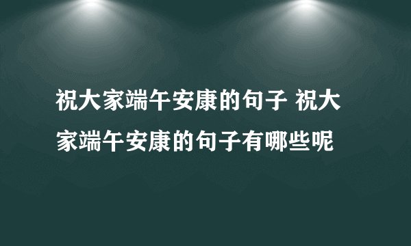 祝大家端午安康的句子 祝大家端午安康的句子有哪些呢