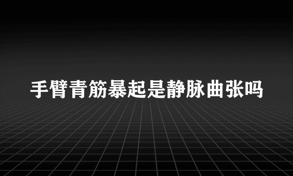 手臂青筋暴起是静脉曲张吗