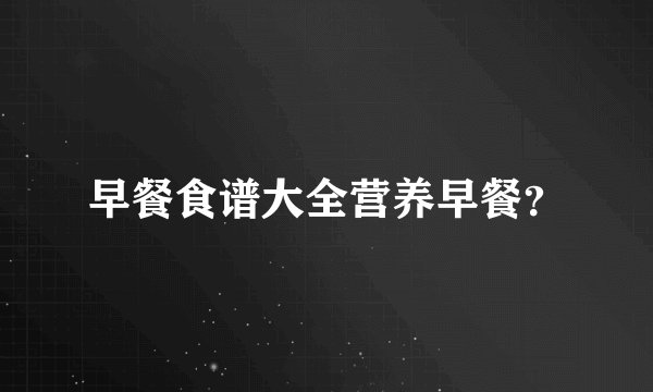 早餐食谱大全营养早餐？