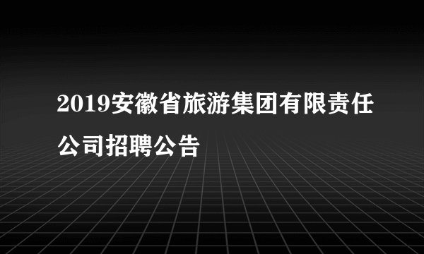 2019安徽省旅游集团有限责任公司招聘公告