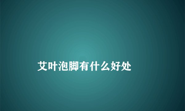 
    艾叶泡脚有什么好处
  