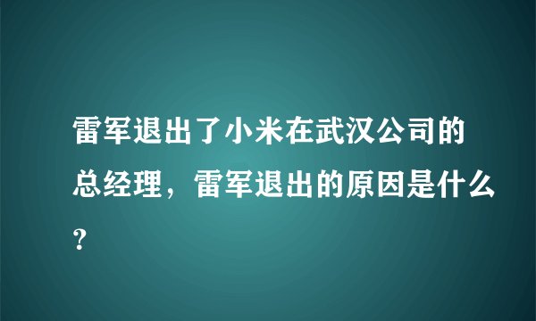 雷军退出了小米在武汉公司的总经理，雷军退出的原因是什么？
