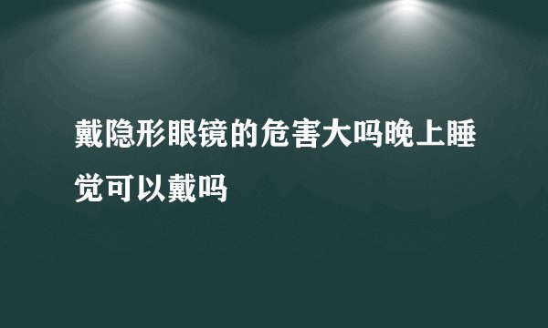 戴隐形眼镜的危害大吗晚上睡觉可以戴吗