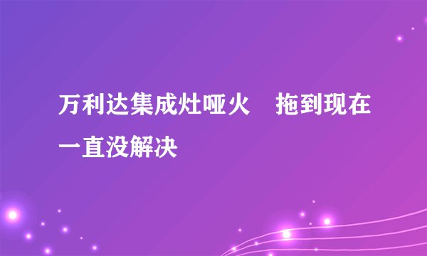 万利达集成灶哑火 拖到现在一直没解决