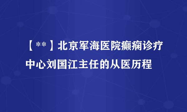 【**】北京军海医院癫痫诊疗中心刘国江主任的从医历程