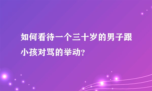 如何看待一个三十岁的男子跟小孩对骂的举动？