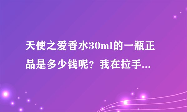 天使之爱香水30ml的一瓶正品是多少钱呢？我在拉手网上团购的一瓶天使之爱香水+一瓶蓝色妖姬香水都是30ml的