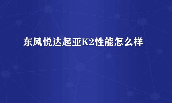 东风悦达起亚K2性能怎么样