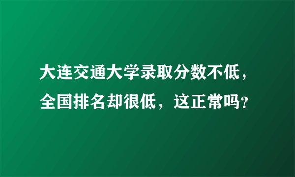 大连交通大学录取分数不低，全国排名却很低，这正常吗？