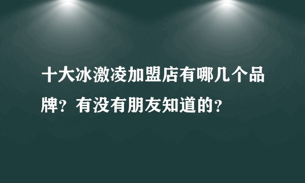 十大冰激凌加盟店有哪几个品牌？有没有朋友知道的？