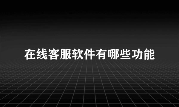 在线客服软件有哪些功能