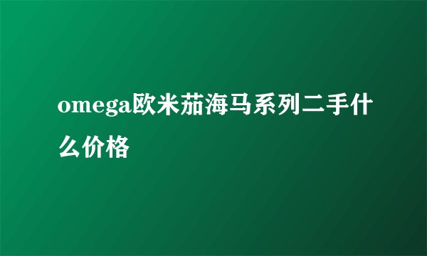 omega欧米茄海马系列二手什么价格