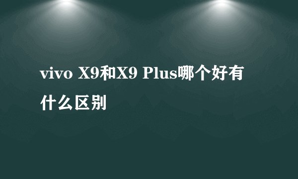 vivo X9和X9 Plus哪个好有什么区别