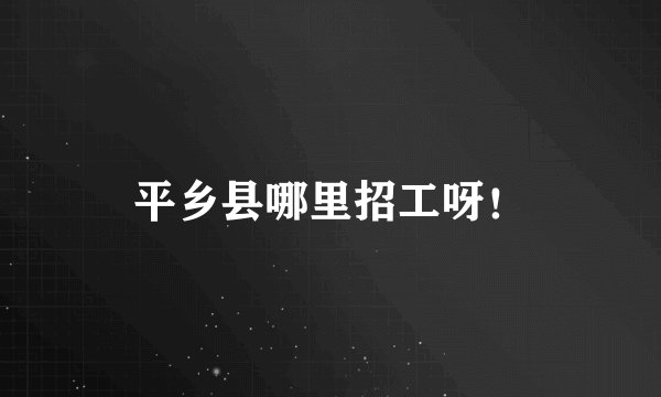 平乡县哪里招工呀！