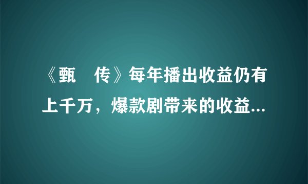 《甄嬛传》每年播出收益仍有上千万，爆款剧带来的收益有多长久？