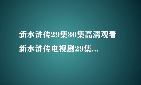 新水浒传29集30集高清观看 新水浒传电视剧29集30集优酷视频 新水浒传29集30集全集下载