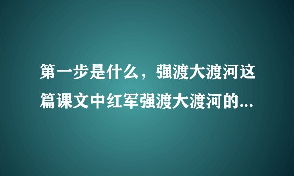 第一步是什么，强渡大渡河这篇课文中红军强渡大渡河的过程分为两步？