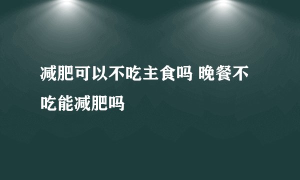 减肥可以不吃主食吗 晚餐不吃能减肥吗