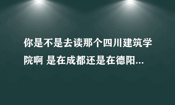 你是不是去读那个四川建筑学院啊 是在成都还是在德阳读啊 哪个专业好啊