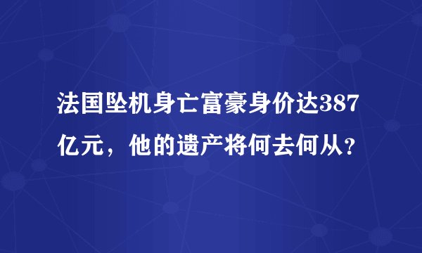 法国坠机身亡富豪身价达387亿元，他的遗产将何去何从？