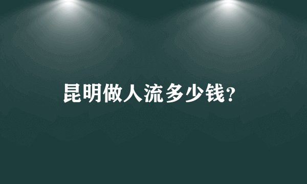 昆明做人流多少钱？
