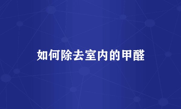 如何除去室内的甲醛