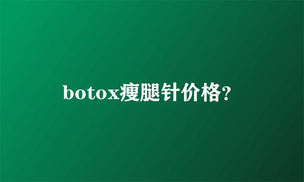 botox瘦腿针价格？