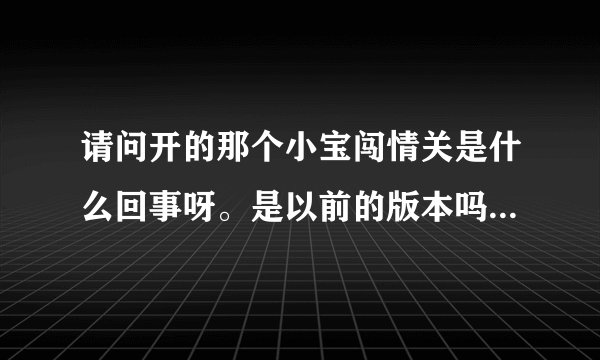 请问开的那个小宝闯情关是什么回事呀。是以前的版本吗？是的话怎么下呀