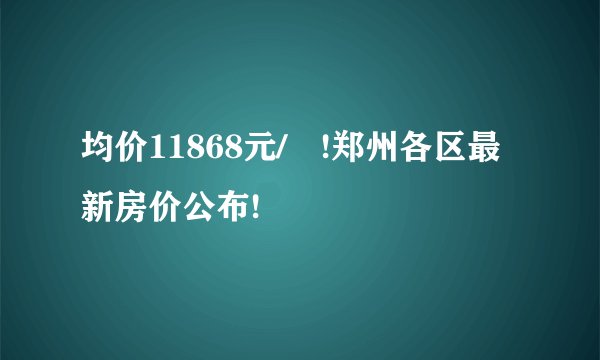 均价11868元/㎡!郑州各区最新房价公布!