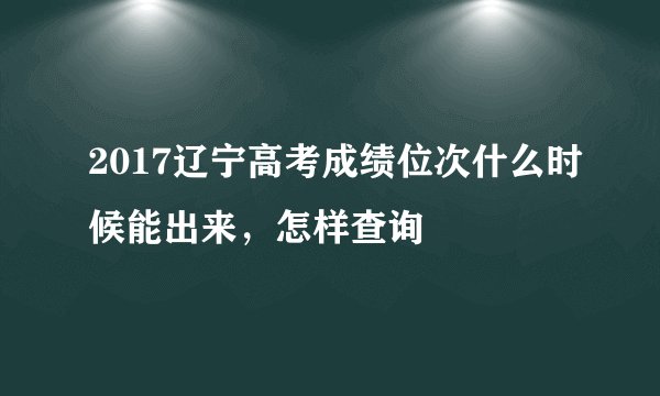 2017辽宁高考成绩位次什么时候能出来，怎样查询