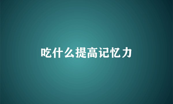 吃什么提高记忆力