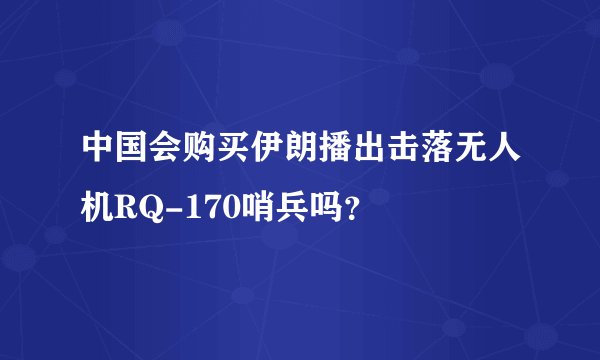 中国会购买伊朗播出击落无人机RQ-170哨兵吗？